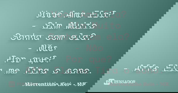 Você Ama Ela? - Sim Muito Sonha com ela? - Não Por que? - Affs Ela me Tira o sono.... Frase de Marrentinho Reis - MR.