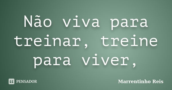 Não viva para treinar, treine para viver,... Frase de Marrentinho Reis.