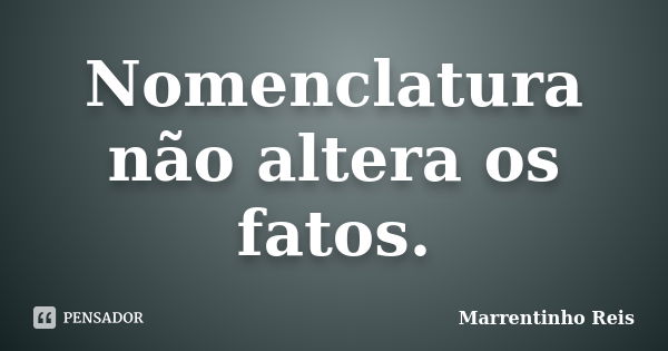 Nomenclatura não altera os fatos.... Frase de Marrentinho Reis.