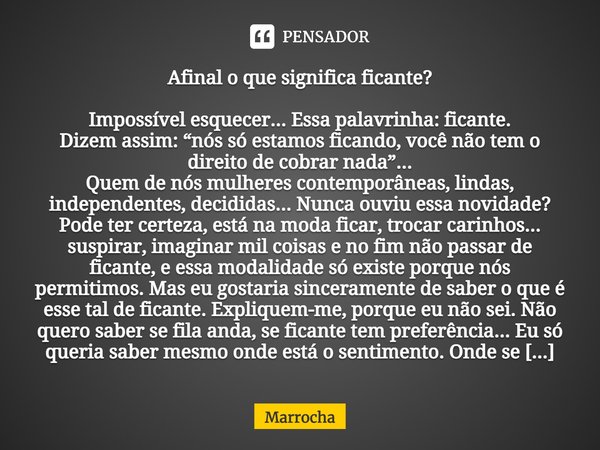 Afinal o que significa ficante? Impossível esquecer... Essa palavrinha: ficante. Dizem assim: “nós só estamos ficando, você não tem o direito de cobrar nada”...... Frase de Marrocha.