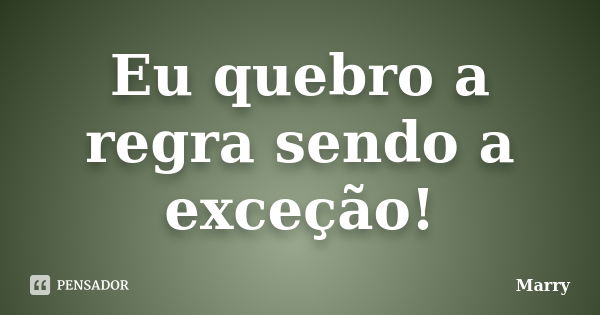 Eu quebro a regra sendo a exceção!... Frase de Marry.