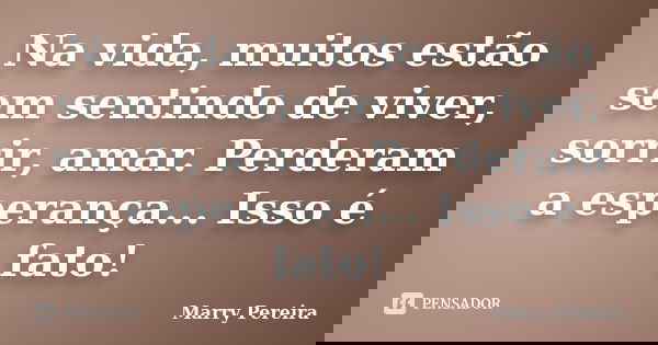 Na vida, muitos estão sem sentindo de viver, sorrir, amar. Perderam a esperança... Isso é fato!... Frase de Marry Pereira.