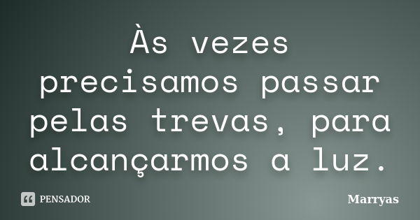 Às vezes precisamos passar pelas trevas, para alcançarmos a luz.... Frase de Marryas.