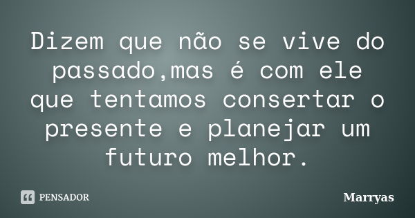 Dizem que não se vive do passado,mas é com ele que tentamos consertar o presente e planejar um futuro melhor.... Frase de Marryas.