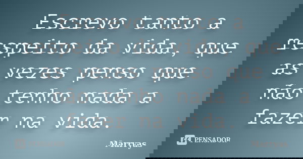 Escrevo tanto a respeito da vida, que as vezes penso que não tenho nada a fazer na vida.... Frase de Marryas.