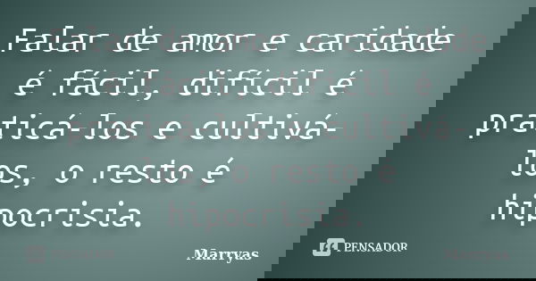 Falar de amor e caridade é fácil, difícil é praticá-los e cultivá-los, o resto é hipocrisia.... Frase de Marryas.
