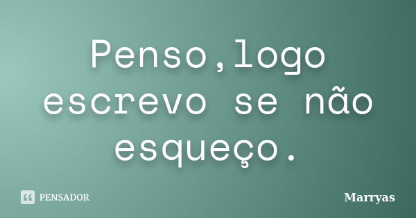 Penso,logo escrevo se não esqueço.... Frase de Marryas.