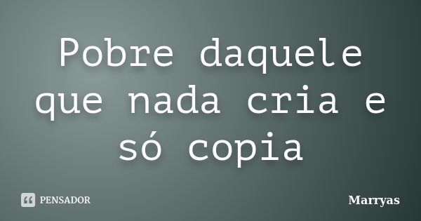 Pobre daquele que nada cria e só copia... Frase de Marryas.