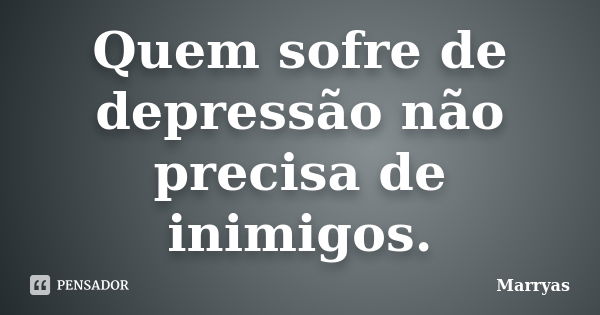 Quem sofre de depressão não precisa de inimigos.... Frase de Marryas.