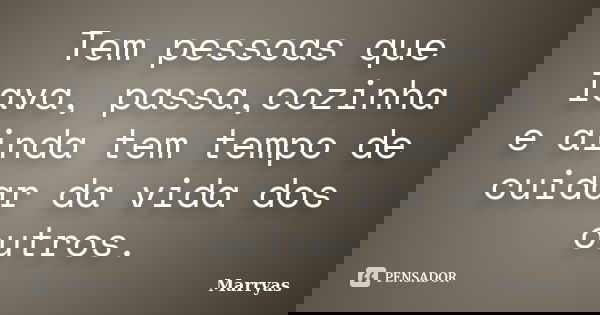 Tem pessoas que lava, passa,cozinha e ainda tem tempo de cuidar da vida dos outros.... Frase de Marryas.