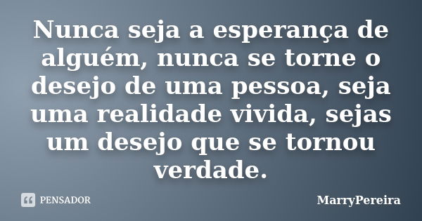 Nunca seja a esperança de alguém, nunca se torne o desejo de uma pessoa, seja uma realidade vivida, sejas um desejo que se tornou verdade.... Frase de MarryPereira.