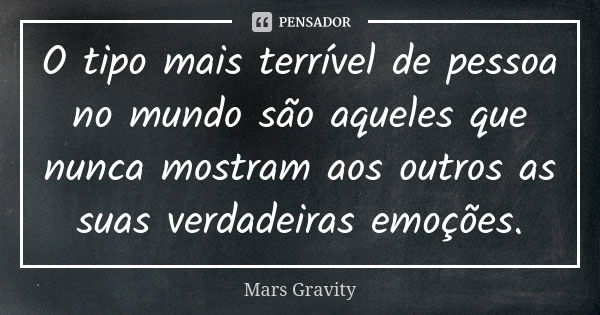 O tipo mais terrível de pessoa no mundo são aqueles que nunca mostram aos outros as suas verdadeiras emoções.... Frase de Mars Gravity.