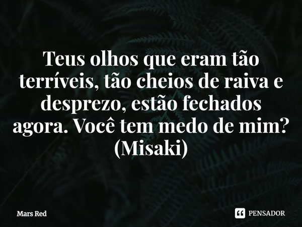 ⁠Teus olhos que eram tão terríveis, tão cheios de raiva e desprezo, estão fechados agora. Você tem medo de mim?
(Misaki)... Frase de Mars Red.