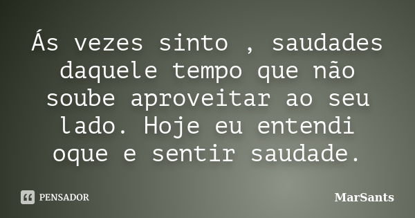 Ás vezes sinto , saudades daquele tempo que não soube aproveitar ao seu lado. Hoje eu entendi oque e sentir saudade.... Frase de MarSants.