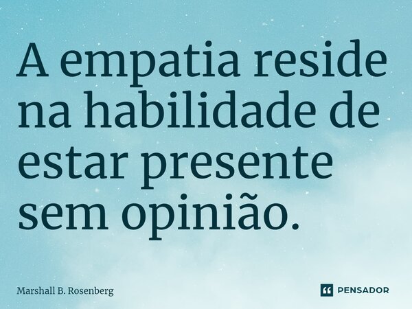 A empatia reside na habilidade de estar presente sem opinião. ⁠... Frase de Marshall B. Rosenberg.