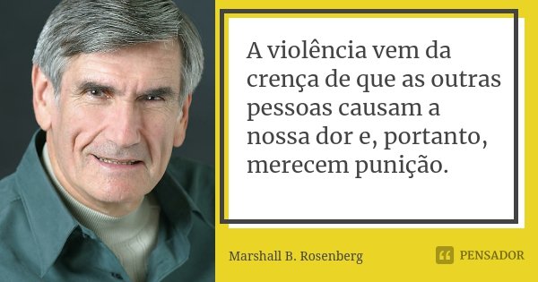 A violência vem da crença de que as outras pessoas causam a nossa dor e, portanto, merecem punição.... Frase de Marshall B. Rosenberg.