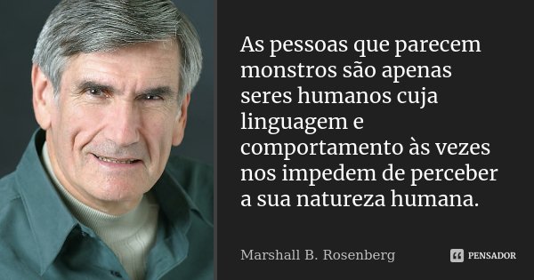 As pessoas que parecem monstros são apenas seres humanos cuja linguagem e comportamento às vezes nos impedem de perceber a sua natureza humana.... Frase de Marshall B. Rosenberg.