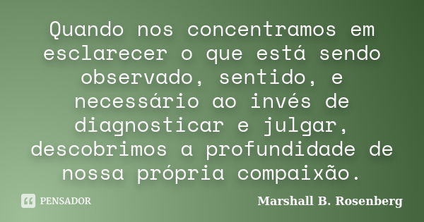 Quando nos concentramos em esclarecer o que está sendo observado, sentido, e necessário ao invés de diagnosticar e julgar, descobrimos a profundidade de nossa p... Frase de Marshall B. Rosenberg.