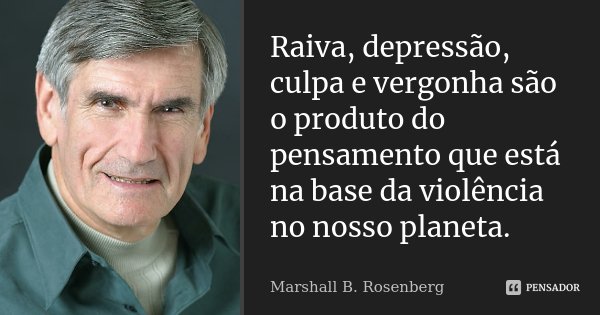 Raiva, depressão, culpa e vergonha são o produto do pensamento que está na base da violência no nosso planeta.... Frase de Marshall B. Rosenberg.