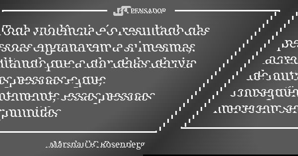 Toda violência é o resultado das pessoas enganarem a si mesmas, acreditando que a dor delas deriva de outras pessoas e que, conseqüentemente, essas pessoas mere... Frase de Marshall B. Rosenberg.