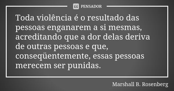 Toda violência é o resultado das pessoas enganarem a si mesmas, acreditando que a dor delas deriva de outras pessoas e que, conseqüentemente, essas pessoas mere... Frase de Marshall B. Rosenberg.