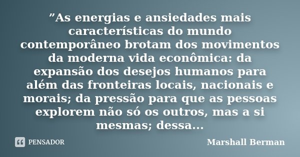 ”As energias e ansiedades mais características do mundo contemporâneo brotam dos movimentos da moderna vida econômica: da expansão dos desejos humanos para além... Frase de Marshall Berman.