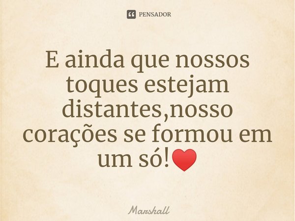 ⁠E ainda que nossos toques estejam distantes,nosso corações se formou em um só!♥️... Frase de Marshall.