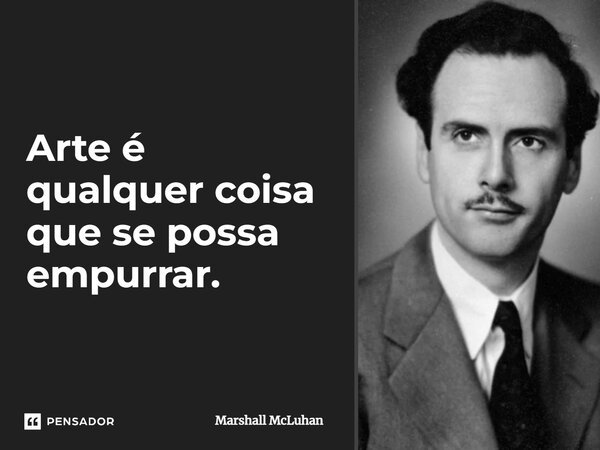 Arte é qualquer coisa que se possa empurrar.... Frase de Marshall McLuhan.