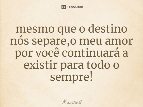 ⁠mesmo que o destino nós separe,o meu amor por você continuará a existir para todo o sempre!... Frase de Marshall.