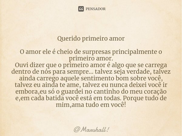 Querido primeiro amor O amor ele é cheio de surpresas principalmente o primeiro amor. Ouvi dizer que o primeiro amor é algo que se carrega dentro de nós para ... Frase de Marshall!.