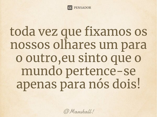 ⁠⁠toda vez que fixamos os nossos olhares um para o outro,eu sinto que o mundo pertence-se apenas para nós dois!... Frase de Marshall!.