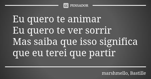 Eu quero te animar Eu quero te ver sorrir Mas saiba que isso significa que eu terei que partir... Frase de marshmello, Bastille.