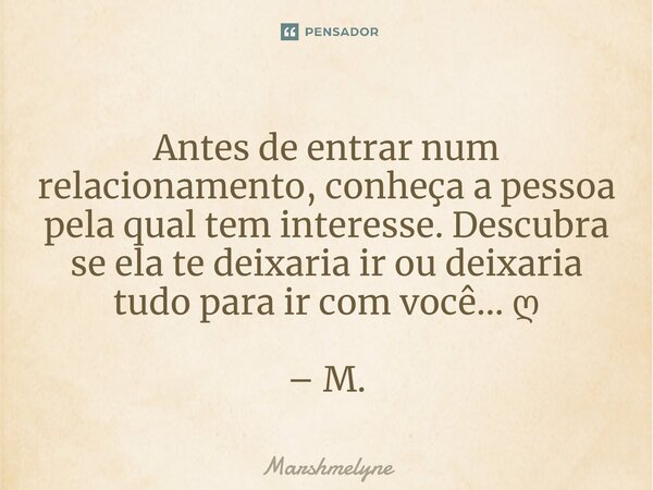 ⁠Antes de entrar num relacionamento, conheça a pessoa pela qual tem interesse. Descubra se ela te deixaria ir ou deixaria tudo para ir com você... ღ – M.... Frase de Marshmelyne.