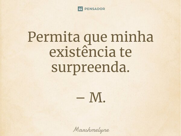 ⁠Permita que minha existência te surpreenda. – M.... Frase de Marshmelyne.