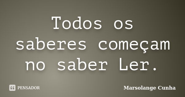 Todos os saberes começam no saber Ler.... Frase de Marsolange Cunha.