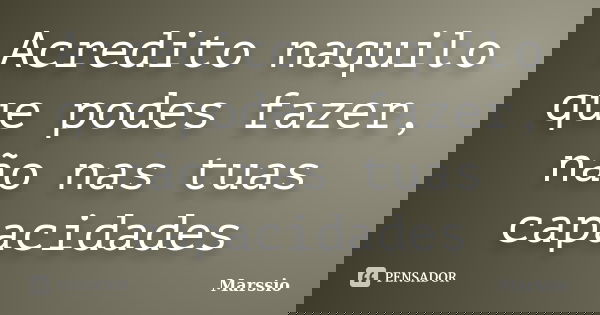 Acredito naquilo que podes fazer, não nas tuas capacidades... Frase de Marssio.