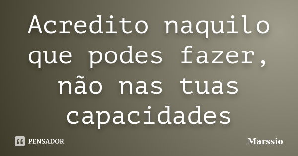 Acredito naquilo que podes fazer, não nas tuas capacidades... Frase de Marssio.