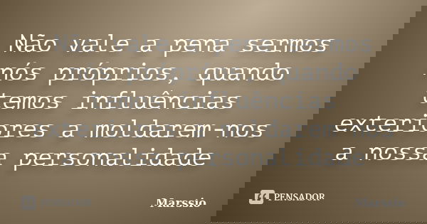 Não vale a pena sermos nós próprios, quando temos influências exteriores a moldarem-nos a nossa personalidade... Frase de Marssio.
