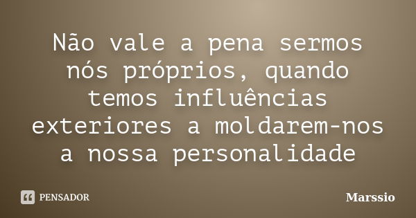 Não vale a pena sermos nós próprios, quando temos influências exteriores a moldarem-nos a nossa personalidade... Frase de Marssio.