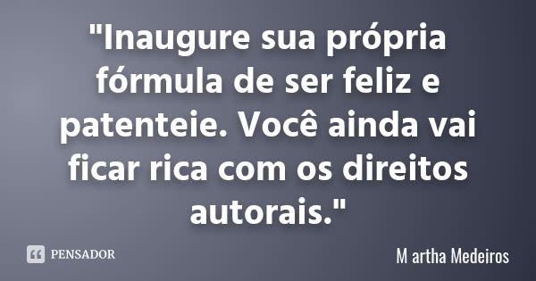 "Inaugure sua própria fórmula de ser feliz e patenteie. Você ainda vai ficar rica com os direitos autorais."... Frase de M artha Medeiros.