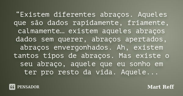 “Existem diferentes abraços. Aqueles que são dados rapidamente, friamente, calmamente… existem aqueles abraços dados sem querer, abraços apertados, abraços enve... Frase de Mart Reff.