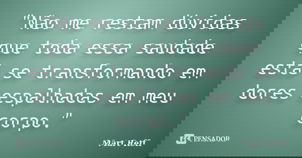 "Não me restam dúvidas que toda essa saudade está se transformando em dores espalhadas em meu corpo."... Frase de Mart Reff.