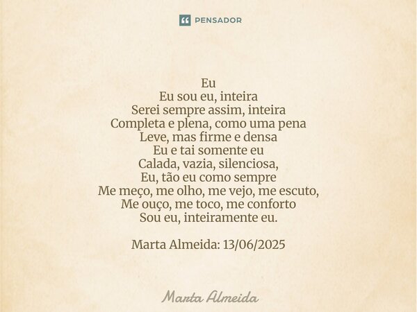 Eu Eu sou eu, inteira Serei sempre assim, inteira Completa e plena, como uma pena Leve, mas firme e densa Eu e tai somente eu Calada, vazia, silenciosa, Eu, tã... Frase de Marta Almeida.
