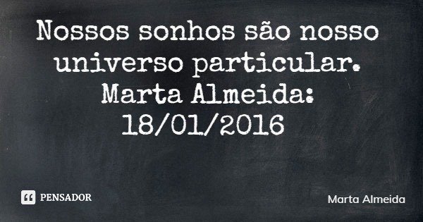 Nossos sonhos são nosso universo particular. Marta Almeida: 18/01/2016... Frase de Marta Almeida.