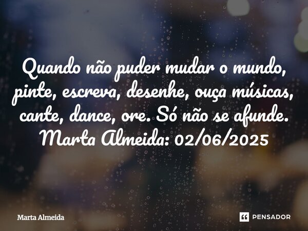 ⁠Quando não puder mudar o mundo, pinte, escreva, desenhe, ouça músicas, cante, dance, ore. Só não se afunde. Marta Almeida: 02/06/2025... Frase de Marta Almeida.