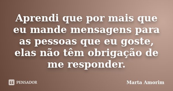 Aprendi que por mais que eu mande mensagens para as pessoas que eu goste, elas não têm obrigação de me responder.... Frase de Marta Amorim.