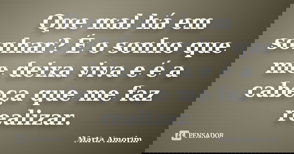 Que mal há em sonhar? É o sonho que me deixa viva e é a cabeça que me faz realizar.... Frase de Marta Amorim.
