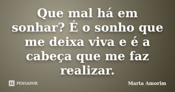 Que mal há em sonhar? É o sonho que me deixa viva e é a cabeça que me faz realizar.... Frase de Marta Amorim.