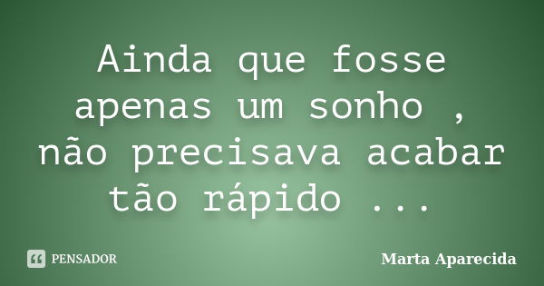 Ainda que fosse apenas um sonho , não precisava acabar tão rápido ...... Frase de Marta Aparecida.