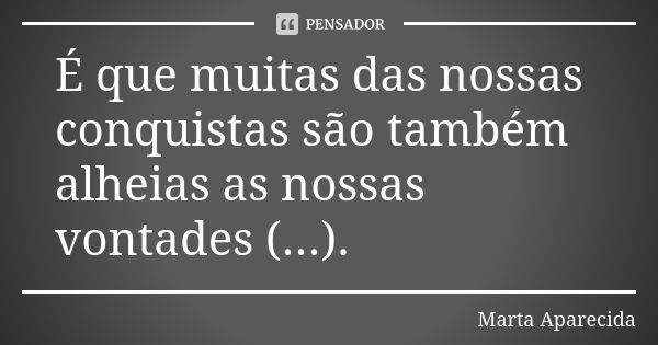 É que muitas das nossas conquistas são também alheias as nossas vontades (...).... Frase de Marta Aparecida.